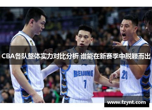 CBA各队整体实力对比分析 谁能在新赛季中脱颖而出