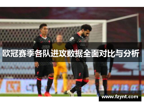 欧冠赛季各队进攻数据全面对比与分析 